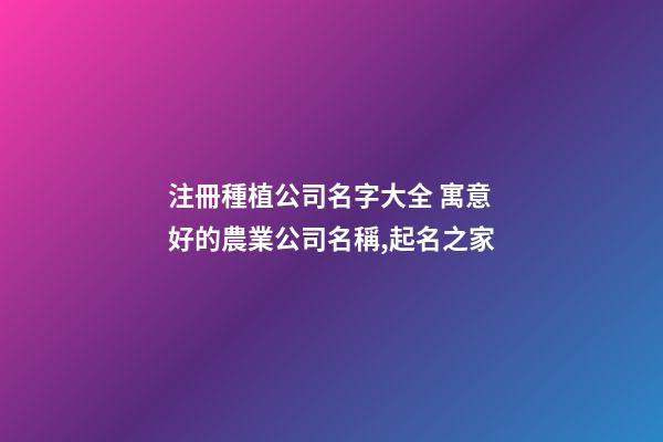 注冊種植公司名字大全 寓意好的農業公司名稱,起名之家-第1張-公司起名-玄機派